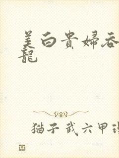 美白贵妇吞吃巨龙