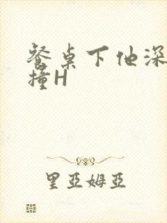 餐桌下他深深顶撞H