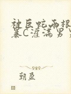 被巨蛇两根强制暴C灌满男男漫画