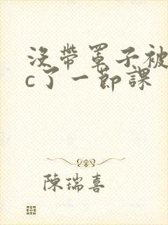 没带罩子被校霸c了一节课