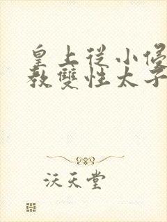 皇上从小侵犯调教双性太子小说