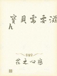 宝贝需要滋润了h