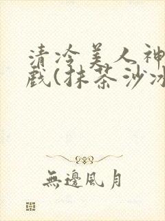 清冷美人神奇游戏(抹茶沙冰)