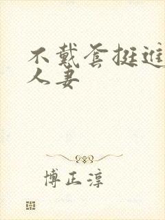 不戴套挺进朋友人妻