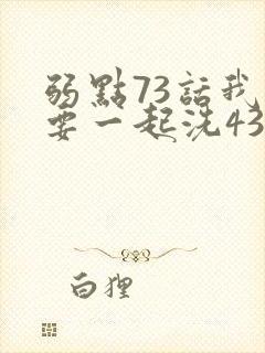 弱点73话我也要一起洗43321