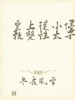 皇上从小侵犯调教双性太子小说