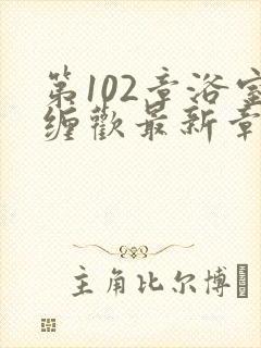 第102章浴室缠欢最新章节更新时间
