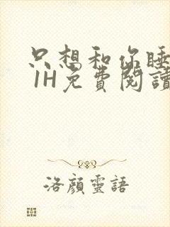 只想和你睡1V 1H免费阅读