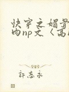 快穿之媚骨h啪肉np文〈高h〉