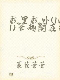 戏里戏外(1v1)笔趣阁在线阅读一叶孤舟