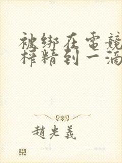 被绑在电竞椅上榨精到一滴不剩