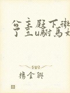 公主殿下微臣馋了玉u驸马姓傅