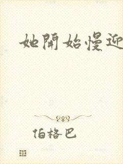 她开始慢迎迎合