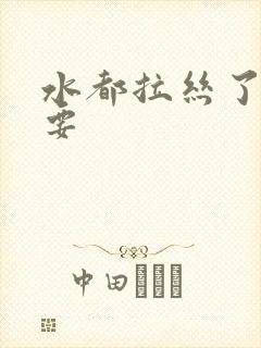 水都拉丝了还不要