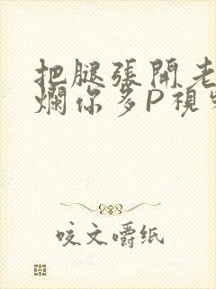 把腿张开老子臊烂你多P视频软件