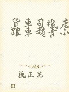 货车司机老周和跟车赵青小明