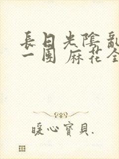 长日光阴 乱作一团 麻花全文无删减