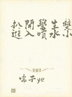 扒开学生双腿猛进入喷水小说