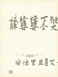 嫁给楼下糙汉后胖婴婴全文免费阅读