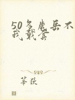 50多岁岳不让我戴套