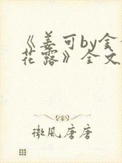 《姜可by金银花露》全文免费阅读