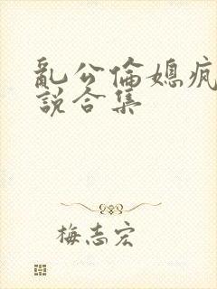 乱公伦媳疯狂小说合集