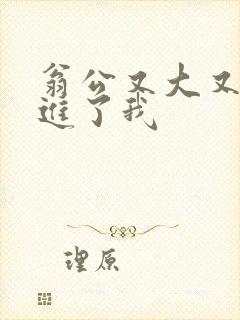 翁公又大又粗挺进了我