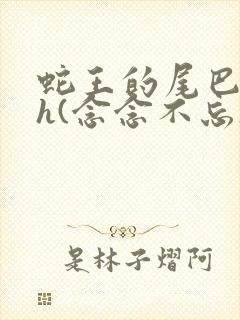 蛇王的尾巴高ah(念念不忘)小说