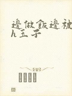 边做饭边被躁高h玉子