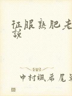 征服熟肥老妇小说