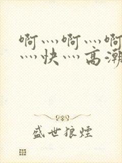 啊灬啊灬啊灬啊灬快灬高潮