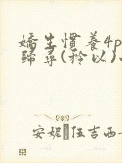 娇生惯养4ph归寻(矜以)小说免费阅读