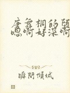 唐舞桐的堕落H嗯啊好深啊