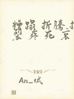 糟蹋 折腾 撕裂 疼 死 哀求