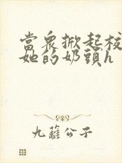 当众掀起校服揉她的奶头h