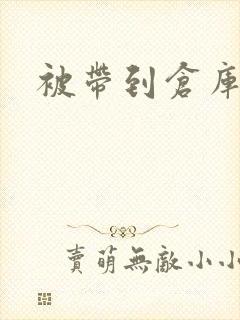 被带到仓库糟蹋