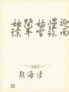 她开始慢迎迎合徐平雪苏南风