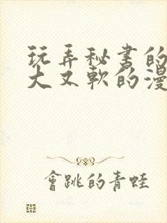 玩弄秘书的奶又大又软的漫画