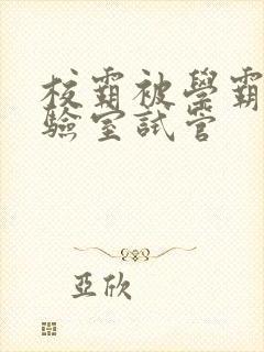 校霸被学霸压实验室试管