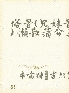 俗骨(兄妹骨科) 懒散蒲公英结局