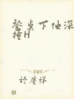 餐桌下他深深顶撞H