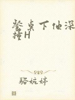 餐桌下他深深顶撞H