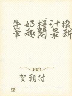 牛奶榨汁机po笔趣阁最新更新内容