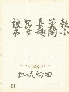 被兄长管教的弟弟笔趣阁小说