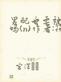 男配也要被爆炒吗(n)作者:筏喻