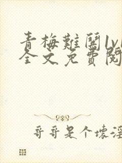 青梅难哄1v1全文免费阅读小说