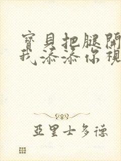 宝贝把腿开大让我添添你视频