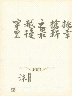 穿越之枪挑长孙皇后最新章节