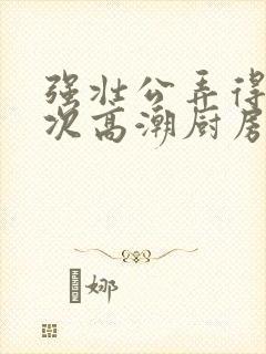 强壮公弄得我次次高潮厨房