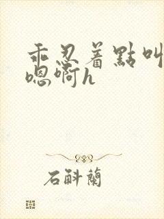 乖忍着点叫出来嗯啊h